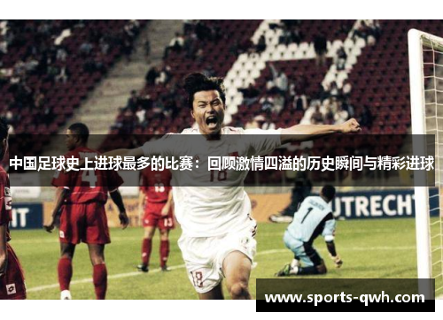 中国足球史上进球最多的比赛：回顾激情四溢的历史瞬间与精彩进球
