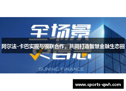 阿尔法-卡巴实现与银联合作，共同打造智慧金融生态圈