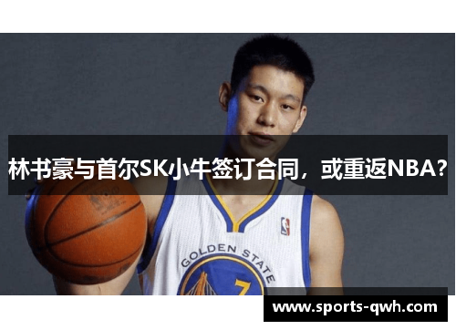 林书豪与首尔SK小牛签订合同，或重返NBA？