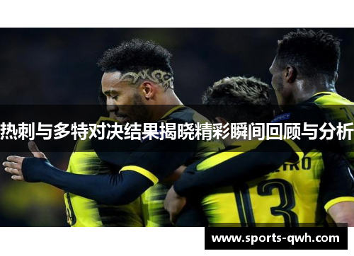 热刺与多特对决结果揭晓精彩瞬间回顾与分析