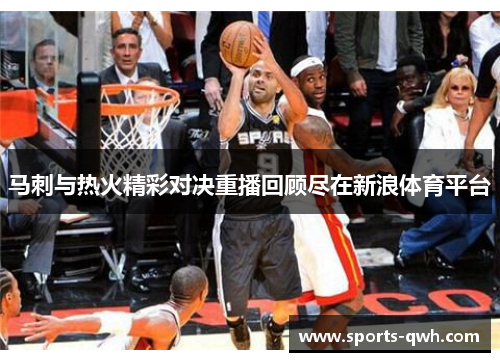 马刺与热火精彩对决重播回顾尽在新浪体育平台